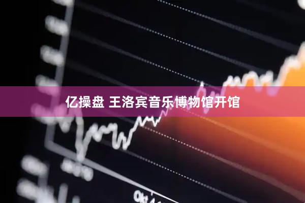 亿操盘 王洛宾音乐博物馆开馆